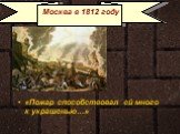 Москва в 1812 году. «Пожар способствовал ей много к украшенью…»