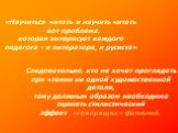 «Научиться читать и научить читать - вот проблема, которая интересует каждого педагога - и литератора, и русиста». Следовательно, кто не хочет проглядеть при чтении ни одной художественной детали, тому должным образом необходимо оценить стилистический эффект «говорящих» фамилий.