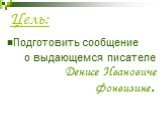 Цель: Подготовить сообщение о выдающемся писателе Денисе Ивановиче Фонвизине.