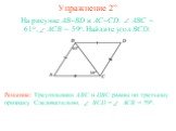 Упражнение 2”. На рисунке AB=BD и AC=CD. ABC = 61o, ACB = 59o. Найдите угол BCD. Решение: Треугольники ABC и DBC равны по третьему признаку. Следовательно, BCD = ACB = 59o.