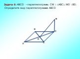 O. Задача 6: ABCD - параллелограмм, СМ  (АВС), МО ВD. Определите вид параллелограмма АВСD