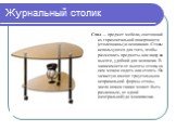 Журнальный столик. Стол — предмет мебели, состоящий из горизонтальной поверхности (столешницы) и основания. Столы используются для того, чтобы размещать предметы или пищу на высоте, удобной для человека. В зависимости от высоты стола, за ним можно сидеть или стоять. Он зачастую имеют треугольные и н