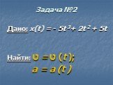 Задача №2. Дано: x(t) = - 5t 3+ 2t 2 + 5t Найти: ט = ט (t ); а = а (t )