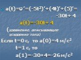 a(t)=ט’=(-5t2)’+(4t)’+(5)’= -30t+ 4 a(t)=-30t+ 4 (уравнение, описывающее ускорение тела) Если t=0 c, то a(0)=4 м/c2 t=1 с, то а(1)=-30+4=-26 м/c2