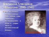 Екатерина Алексеевна Нарышкина (1845- 1940). Доктор физико- математических наук, долгие годы занималась исследованиями в области теории чисел и математической физики.