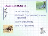 Решение задачи. 2=30 (лап) 42-30=12 (лап лишних) – лапы кроликов 12:2=6 (кроликов) 15-6 = 9 (фазанов)