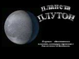 планета ПЛУТОН. Плутон – единственная планета, которую спутники с Земли пока не достигли.