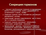 Секреция гормонов. – процесс освобождения гормонов из эндокринных клеток в межклеточные щели с дальнейшим их поступлением в кровь, лимфу. Секреция гормона строго специфична для каждой эндокринной железы. Секреторный процесс осуществляется как в покое, так и в условиях стимуляции. Секреция гормона пр