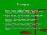 Глюкагон. принимает участие в регуляции углеводного обмена, по действию на обмен углеводов он является антагонистом инсулина. Глюкагон расщепляет гликоген в печени до глюкозы, концентрация глюкозы в крови повышается. Глюкагон стимулирует расщепление жиров в жировой ткани. Механизм действия глюкагона