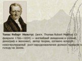 Томас Роберт Мальтус (англ. Thomas Robert Malthus 13 февраля 1766—1834) — английский священник и учёный, демограф и экономист, автор теории, согласно которой неконтролируемый рост народонаселения должен привести к голоду на Земле.