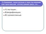 15.Изменения, происходящие в генах под влиянием факторов внешней или внутренней среды, это- : А) мутации ; Б)модификации; В) хромосомные