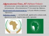 Африканский Союз, АС (African Union)-региональная международная межправительственная организация, объединяющая 53 государства Африки. Штаб-квартира располагается в Аддис-Абебе (столица Эфиопии). Рабочие языки — английский, арабский, испанский, французский, португальский, суахили.