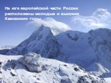 На юге европейской части России расположены молодые и высокие Кавказские горы.