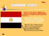 ЗНАЧЕНИЕ ФЛАГА. Красный цвет имеет отношение ко времени до революции 1952года.Шла борьба против британской оккупации страны. Белый цвет символизирует бескровную 1952года,которая положила конец египетскому монархическому устройству. Чёрный цвет символизирует конец угнетения населения Египта существов