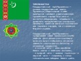 ТУРКМЕНИСТАН Государственный герб Туркмении — символ государственной власти Туркмении, соединившей в себе культурное наследие родоначальников туркменского народа Огуз хана и династии сельджукидов, создавших в древности могущественную империю и оказавших заметное влияние на развитие как тюркских наро