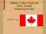 Motto: A Mari Usque Ad Mare (Latin) "From Sea to Sea". Canadian Flag