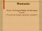 Ontario. Motto: Ut Incepit Fidelis Sic Permanet (Latin) ("Loyal she began, loyal she remains")