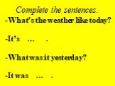 Complete the sentences. -What’s the weather like today? It’s … . What was it yesterday? It was … .