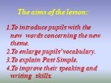 The aims of the lesson: To introduce pupils with the new words concerning the new theme. To enlarge pupils’ vocabulary. To explain Past Simple. To improve their speaking and writing skills.