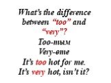 What’s the difference between “too” and “very”? Too-тым Very-өте It’s too hot for me. It’s very hot, isn’t it?