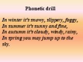 Phonetic drill In winter it’s snowy, slippery, foggy, In summer it’s sunny and fine, In autumn it’s cloudy, windy, rainy, In spring you may jump up to the sky.