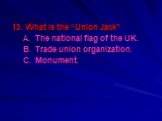 13. What is the “Union Jack” A. The national flag of the UK. B. Trade union organization. C. Monument.