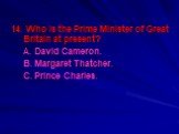 14. Who is the Prime Minister of Great Britain at present? A. David Cameron. B. Margaret Thatcher. C. Prince Charles.
