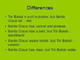 Differences. Tol Babai’s suit is purple, but Santa Claus’es – red Santa Claus has jacket and glasses Santa Claus has a belt, but Tol Babai – waistband Santa Claus wears boots, but Tol Babai – valenki Santa Claus has deer, but Tol Babai walks