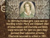 In 1824 the 4 oldest girls were sent to boarding school. Maria and Elizabeth died of tuberculosis and Charlotte and Emily were removed. For next six years they pursued their education at home. Charlotte returned to school in 1831.