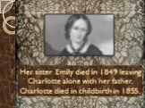 Her sister Emily died in 1849 leaving Charlotte alone with her father. Charlotte died in childbirth in 1855.