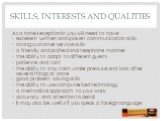 Skills, interests and qualities. As a hotel receptionist you will need to have: excellent written and spoken communication skills strong customer service skills a friendly and professional telephone manner the ability to adapt to different guests patience and tact the ability to stay calm under pres