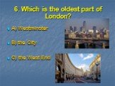 6. Which is the oldest part of London? A) Westminster B) the City C) the West End