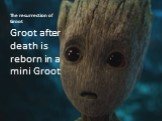 The resurrection of Groot. Groot after death is reborn in a mini Groot
