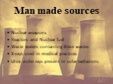 Man made sources. Nuclear weapons Reactors and Nuclear fuel Waste waters containing these wastes X-rays used in medical practices Ultra violet rays present in solar radiations