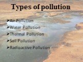 Types of pollution. Air Pollution Water Pollution Thermal Pollution Soil Pollution Radioactive Pollution
