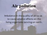 Air pollution. Imbalance in the quality of air so as to cause adverse affects on the living organisms existing on earth.