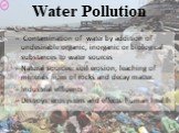 Water Pollution. Contamination of water by addition of undesirable organic, inorganic or biological substances to water sources Natural sources: soil erosion, leaching of minerals from of rocks and decay matter. Industrial effluents Destroys ecosystem and effects human health