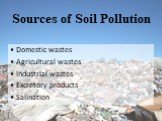 Sources of Soil Pollution. Domestic wastes Agricultural wastes Industrial wastes Excretory products Salination