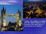 London, the capital of England and the United Kingdom, was founded 2000 years ago by the Romans as Londinium.