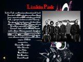Linkin Park. Linkin Park - an American alternative rock band . Founded in 1996 under the name Xero. Having been around since 1999 under the name Linkin Park, a group twice been awarded "Grammy" . The group has found success with their debut album in 2000 called Hybrid Theory, sold over 24 