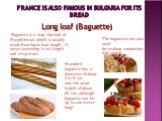FRANCE IS ALSO FAMOUS IN BULGARIA FOR ITS BREAD. Long loaf (Baguette). Baguette is a long thin loaf of French bread which is usually made from basic lean dough. It varies according to its length and crisp crust. The baguettes are also used for making sandwiches and snacks. Standard baguette has a di