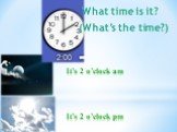 It’s 2 o’clock am It’s 2 o’clock pm. What time is it? (What’s the time?)