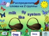 Распределите слова на 2 группы. milk system Закр. Откр.