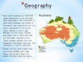 Geography. Australia's landmass of 7,617,930 square kilometers is on the Indo-Australian plate. The continent of Australia, including the island of Tasmania, was separated from the other continents of the world many millions of years ago. Because of this, many animals and plants live in Australia th
