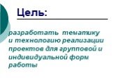 разработать тематику и технологию реализации проектов для групповой и индивидуальной форм работы. Цель: