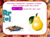 Что может превратить горошину в грушу? What changes a pea into a pear? Буква «R»: pea - pear
