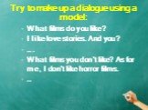 Try to make up a dialogue using a model: What films do you like? I like love stories. And you? …. What films you don’t like? As for me, I don’t like horror films. …