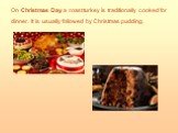 On Christmas Day a roast turkey is traditionally cooked for dinner. It is usually followed by Christmas pudding.