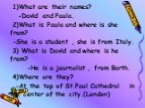 1)What are their names? -David and Paula. 2)What is Paula and where is she from? -She is a student , she is from Italy. 3) What is David and where is he from? -He is a journalist , from Barth. 4)Where are they? -At the top of St.Paul Cathedral in the center of the city.(London)