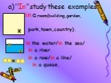 a)’’In’’ study these examples: in a room(building,garden, park,town,country). in the water/in the sea/ in a river. in a row/in a line/ in a queue.
